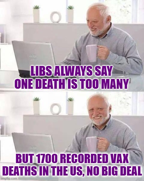 Hide the Pain Harold Meme | LIBS ALWAYS SAY
ONE DEATH IS TOO MANY BUT 1700 RECORDED VAX
DEATHS IN THE US, NO BIG DEAL | image tagged in memes,hide the pain harold | made w/ Imgflip meme maker