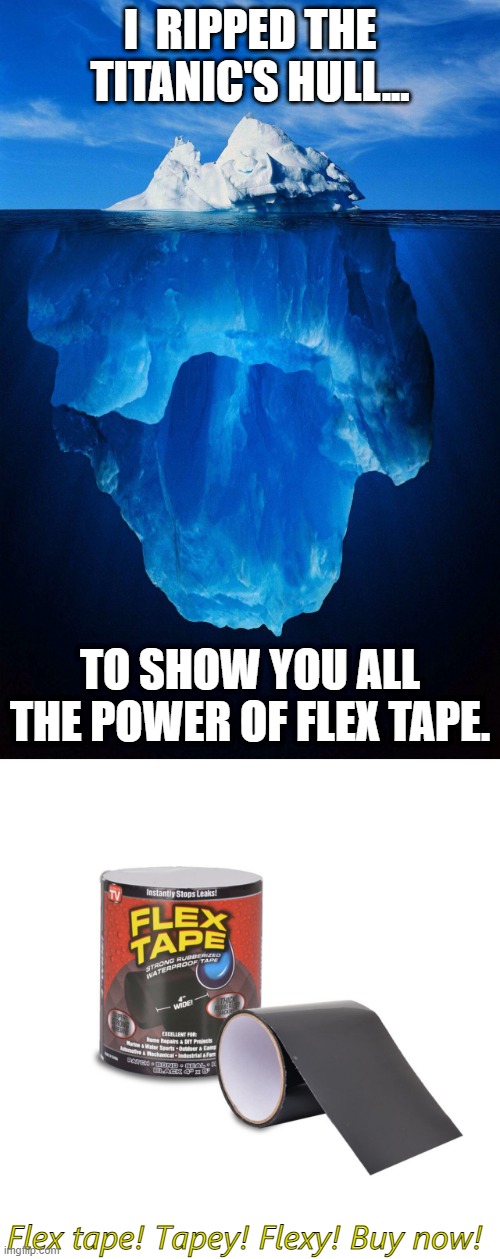but the titanic sank..... | I  RIPPED THE TITANIC'S HULL... TO SHOW YOU ALL THE POWER OF FLEX TAPE. Flex tape! Tapey! Flexy! Buy now! | image tagged in iceberg | made w/ Imgflip meme maker