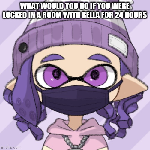 Bella with a mask | WHAT WOULD YOU DO IF YOU WERE LOCKED IN A ROOM WITH BELLA FOR 24 HOURS | image tagged in bella with a mask | made w/ Imgflip meme maker
