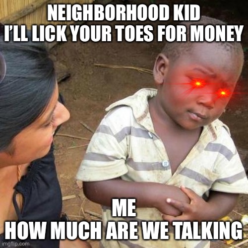 It’s Toe kicking good | NEIGHBORHOOD KID
I’LL LICK YOUR TOES FOR MONEY; ME
HOW MUCH ARE WE TALKING | image tagged in memes,third world skeptical kid,toes,money | made w/ Imgflip meme maker