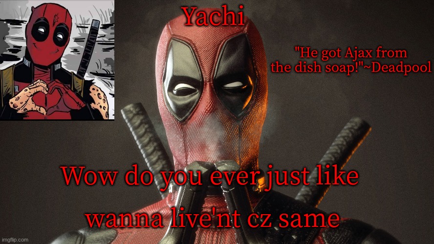 Yachi's deadpool temp | Wow do you ever just like; wanna live'nt cz same | image tagged in yachi's deadpool temp | made w/ Imgflip meme maker