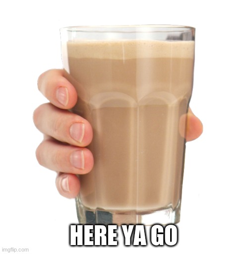 Choccy Milk | HERE YA GO | image tagged in choccy milk | made w/ Imgflip meme maker