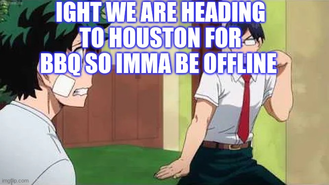 cya | IGHT WE ARE HEADING TO HOUSTON FOR BBQ SO IMMA BE OFFLINE | image tagged in iida jig | made w/ Imgflip meme maker
