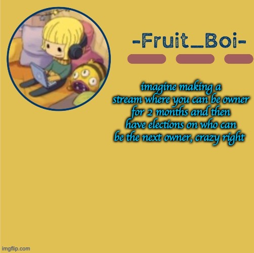 imagine making a stream where you can be owner for 2 months and then have elections on who can be the next owner, crazy right | image tagged in chill duplicant announcement made by suga- | made w/ Imgflip meme maker
