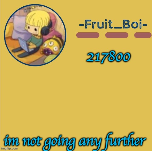 217800; im not going any further | image tagged in chill duplicant announcement made by suga- | made w/ Imgflip meme maker