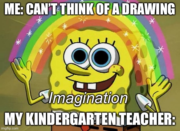 Imaginations | ME: CAN’T THINK OF A DRAWING; Imagination; MY KINDERGARTEN TEACHER: | image tagged in memes,imagination spongebob,kindergarten | made w/ Imgflip meme maker