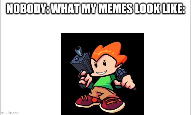 Some of my memes are awful! | NOBODY: WHAT MY MEMES LOOK LIKE: | image tagged in smiling loser,cringe pico | made w/ Imgflip meme maker
