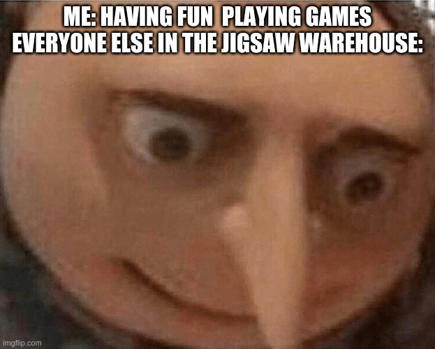 uh oh Gru | ME: HAVING FUN  PLAYING GAMES
EVERYONE ELSE IN THE JIGSAW WAREHOUSE: | image tagged in uh oh gru | made w/ Imgflip meme maker