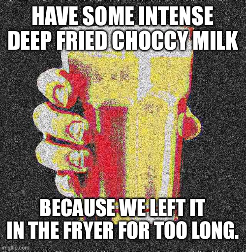 Intense Deep Fried Choccy Milk | HAVE SOME INTENSE DEEP FRIED CHOCCY MILK BECAUSE WE LEFT IT IN THE FRYER FOR TOO LONG. | image tagged in intense deep fried choccy milk | made w/ Imgflip meme maker