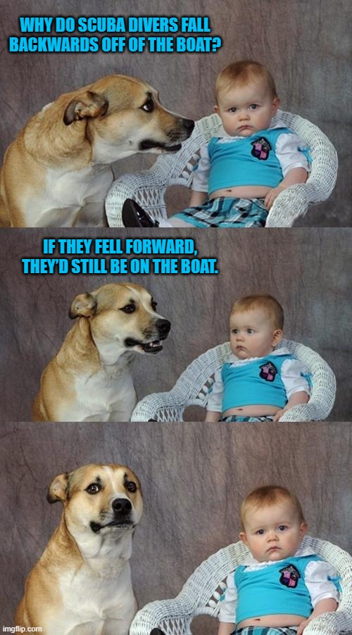 Stupid Fish | WHY DO SCUBA DIVERS FALL BACKWARDS OFF OF THE BOAT? IF THEY FELL FORWARD, THEY’D STILL BE ON THE BOAT. | image tagged in memes,dad joke dog | made w/ Imgflip meme maker