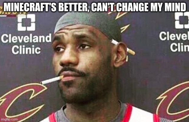 Lebron cigarette  | MINECRAFT'S BETTER, CAN'T CHANGE MY MIND | image tagged in lebron cigarette | made w/ Imgflip meme maker
