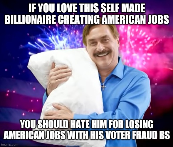 Mike Lindell | IF YOU LOVE THIS SELF MADE BILLIONAIRE CREATING AMERICAN JOBS; YOU SHOULD HATE HIM FOR LOSING AMERICAN JOBS WITH HIS VOTER FRAUD BS | image tagged in mike lindell | made w/ Imgflip meme maker
