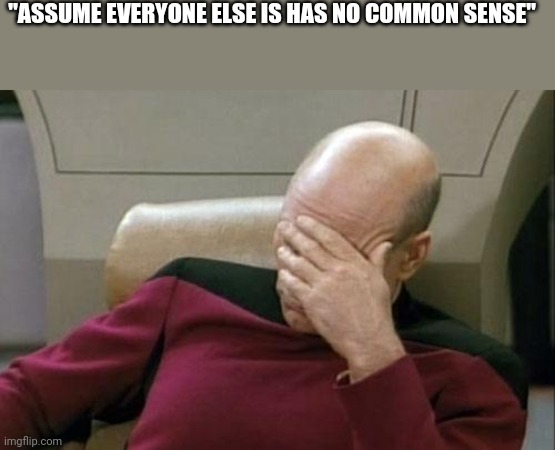 Captain Picard Facepalm Meme | "ASSUME EVERYONE ELSE IS HAS NO COMMON SENSE" | image tagged in memes,captain picard facepalm | made w/ Imgflip meme maker