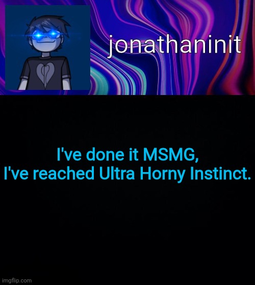 Nobody can stop me | I've done it MSMG,
I've reached Ultra Horny Instinct. | image tagged in error 404 template name not found | made w/ Imgflip meme maker