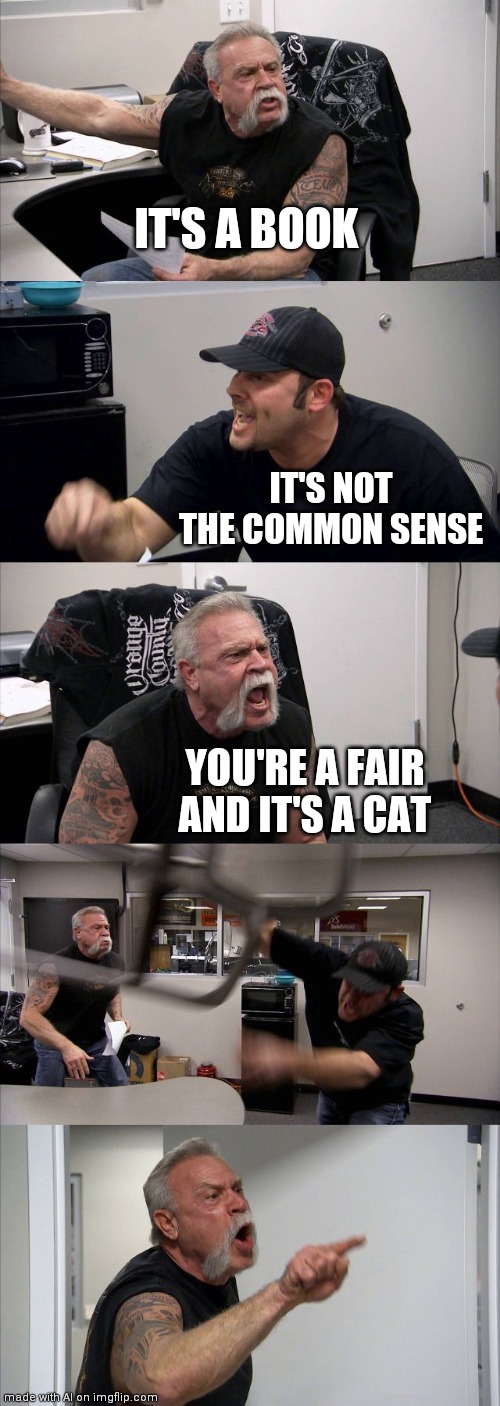 American Chopper Argument Meme | IT'S A BOOK; IT'S NOT THE COMMON SENSE; YOU'RE A FAIR AND IT'S A CAT | image tagged in memes,american chopper argument | made w/ Imgflip meme maker