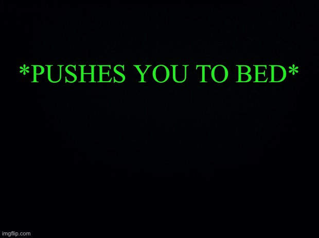 Another game of “WHAT WOULD YOU DO” | *PUSHES YOU TO BED* | image tagged in black with green typing | made w/ Imgflip meme maker
