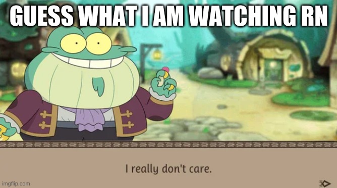 e | GUESS WHAT I AM WATCHING RN | image tagged in i really don't care | made w/ Imgflip meme maker