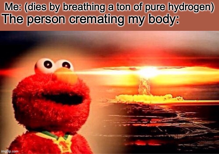 elmo nuclear explosion | Me: (dies by breathing a ton of pure hydrogen); The person cremating my body: | image tagged in elmo nuclear explosion | made w/ Imgflip meme maker