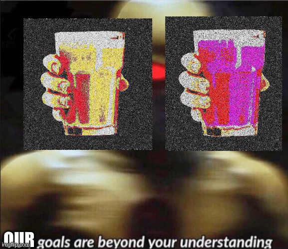 my goals are beyond your understanding | OUR | image tagged in my goals are beyond your understanding | made w/ Imgflip meme maker