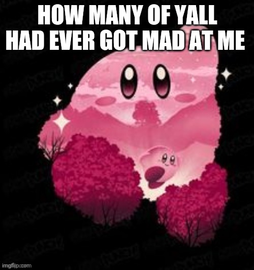 Kirby | HOW MANY OF YALL HAD EVER GOT MAD AT ME | image tagged in kirby | made w/ Imgflip meme maker