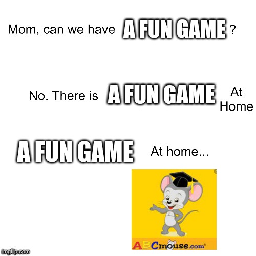 Is ABCmouse fun? | A FUN GAME; A FUN GAME; A FUN GAME | image tagged in mom can we have | made w/ Imgflip meme maker