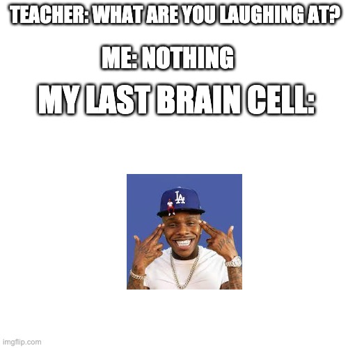 TEACHER: WHAT ARE YOU LAUGHING AT? ME: NOTHING; MY LAST BRAIN CELL: | image tagged in memes | made w/ Imgflip meme maker