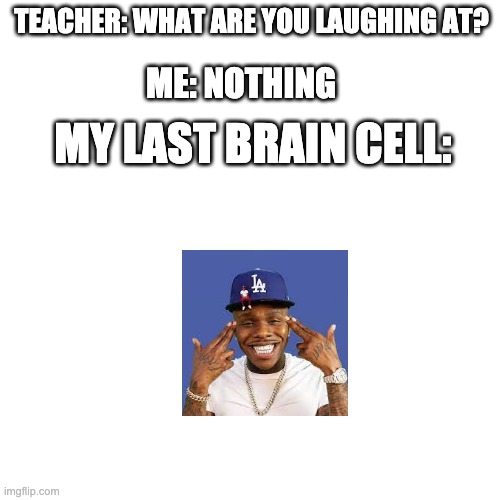 TEACHER: WHAT ARE YOU LAUGHING AT? ME: NOTHING; MY LAST BRAIN CELL: | image tagged in da baby,funny memes,why not | made w/ Imgflip meme maker