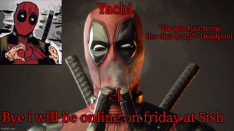 Yachi's deadpool temp | :-[; Bye i will be online on friday at 5ish | image tagged in yachi's deadpool temp | made w/ Imgflip meme maker
