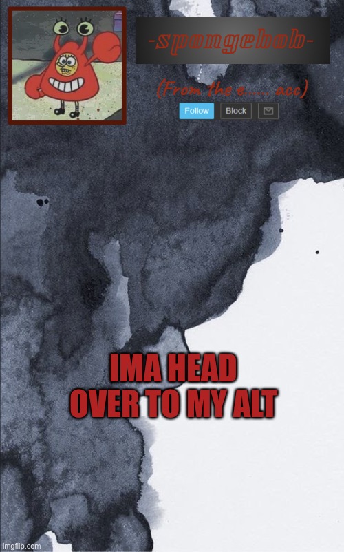 Sponge e...... temp | IMA HEAD OVER TO MY ALT | image tagged in sponge e temp | made w/ Imgflip meme maker