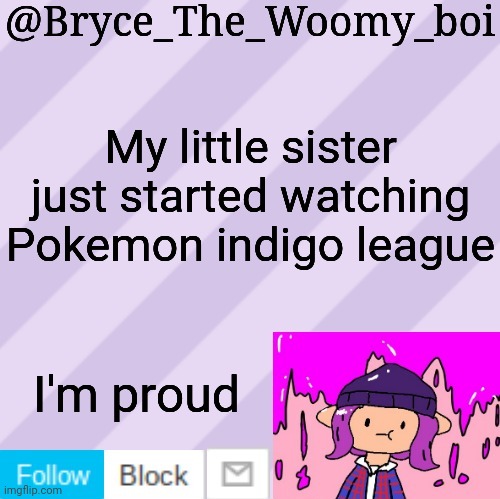Bryce_The_Woomy_boi's new New NEW announcement template | My little sister just started watching Pokemon indigo league; I'm proud | image tagged in bryce_the_woomy_boi's new new new announcement template | made w/ Imgflip meme maker