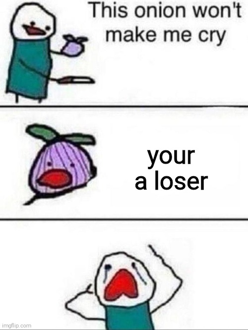 INSWTCT | your a loser | image tagged in this onion wont make me cry | made w/ Imgflip meme maker