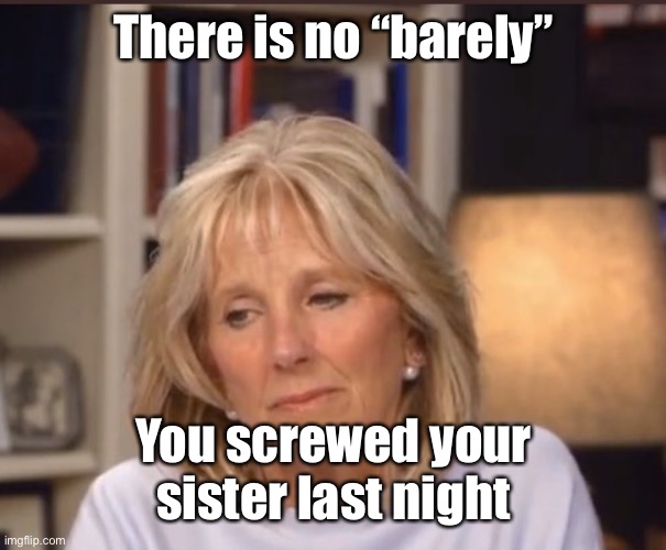 Jill Biden meme | There is no “barely” You screwed your sister last night | image tagged in jill biden meme | made w/ Imgflip meme maker