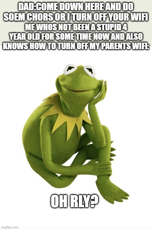 Oh Really Kermit | DAD:COME DOWN HERE AND DO SOEM CHORS OR I TURN OFF YOUR WIFI; ME WHOS NOT BEEN A STUPID 4 YEAR OLD FOR SOME TIME NOW AND ALSO KNOWS HOW TO TURN OFF MY PARENTS WIFI:; OH RLY? | image tagged in oh really kermit,parents,wifi | made w/ Imgflip meme maker