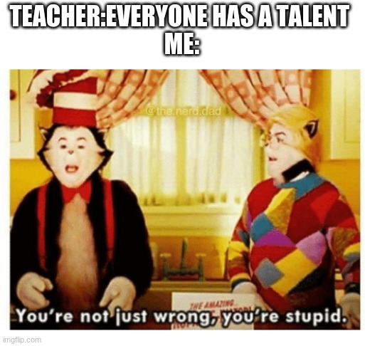 You're not just wrong your stupid | TEACHER:EVERYONE HAS A TALENT 
ME: | image tagged in you're not just wrong your stupid | made w/ Imgflip meme maker