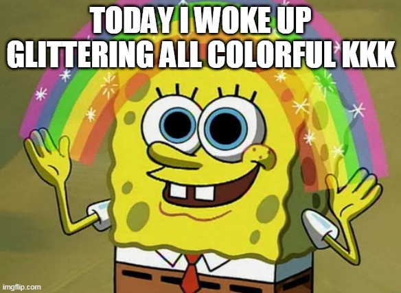 Imagination Spongebob | TODAY I WOKE UP GLITTERING ALL COLORFUL KKK | image tagged in memes,imagination spongebob | made w/ Imgflip meme maker