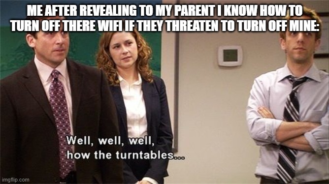 How the Turntables |  ME AFTER REVEALING TO MY PARENT I KNOW HOW TO TURN OFF THERE WIFI IF THEY THREATEN TO TURN OFF MINE: | image tagged in how the turntables,the office,parents,wifi | made w/ Imgflip meme maker