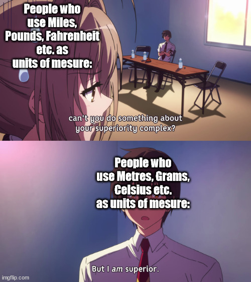 Facts | People who use Miles, Pounds, Fahrenheit etc. as units of mesure:; People who use Metres, Grams, Celsius etc. as units of mesure: | image tagged in but i am superior | made w/ Imgflip meme maker