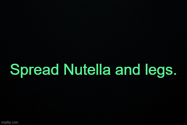 . | Spread Nutella and legs. | made w/ Imgflip meme maker