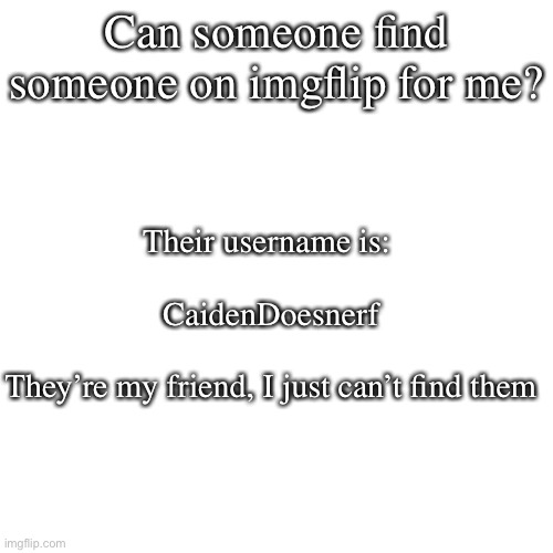 Blank Transparent Square | Can someone find someone on imgflip for me? Their username is: 
 
CaidenDoesnerf
 
They’re my friend, I just can’t find them | image tagged in memes,blank transparent square | made w/ Imgflip meme maker