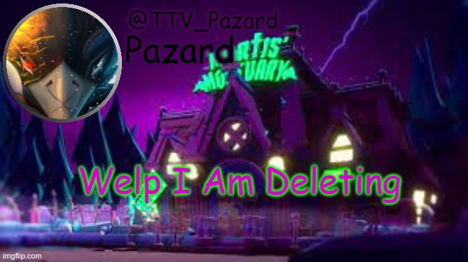 TTV_Pazard | Welp I Am Deleting | image tagged in ttv_pazard | made w/ Imgflip meme maker