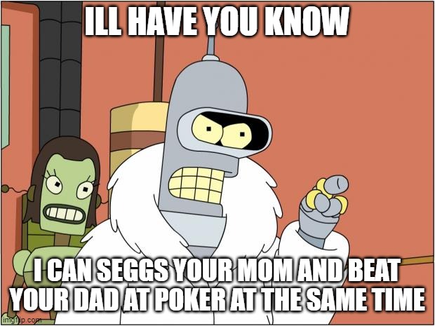 Bender | ILL HAVE YOU KNOW; I CAN SEGGS YOUR MOM AND BEAT YOUR DAD AT POKER AT THE SAME TIME | image tagged in memes,bender | made w/ Imgflip meme maker