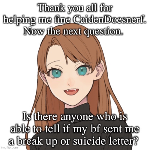 Sunshiine’s template 1 | Thank you all for helping me fine CaidenDoesnerf. Now the next question. Is there anyone who is able to tell if my bf sent me a break up or suicide letter? | image tagged in sunshiine s template 1 | made w/ Imgflip meme maker