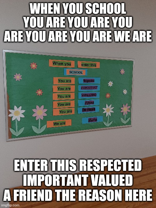 WHEN YOU SCHOOL YOU ARE YOU ARE YOU ARE YOU ARE YOU ARE WE ARE; ENTER THIS RESPECTED IMPORTANT VALUED A FRIEND THE REASON HERE | made w/ Imgflip meme maker