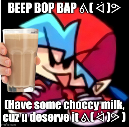 BEEP BOP BAP ᕕ( ᐛ )ᕗ; (Have some choccy milk, cuz u deserve it ᕕ( ᐛ )ᕗ ) | made w/ Imgflip meme maker