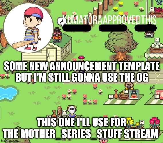 EarthBound announcement ig | SOME NEW ANNOUNCEMENT TEMPLATE BUT I'M STILL GONNA USE THE OG; THIS ONE I'LL USE FOR THE MOTHER_SERIES_STUFF STREAM | image tagged in kumatoraapprovedthis earthbound announcement temp | made w/ Imgflip meme maker