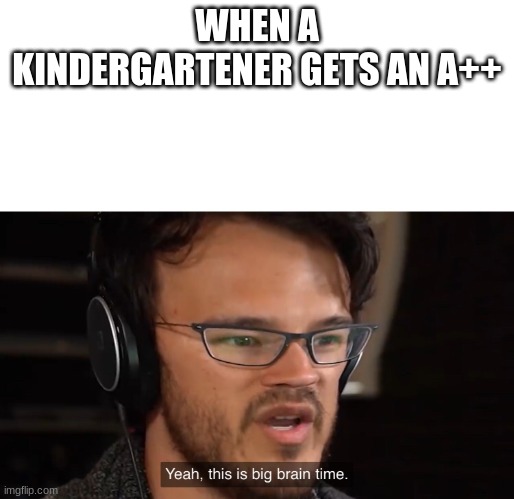 Yeah, this is big brain time | WHEN A KINDERGARTENER GETS AN A++ | image tagged in yeah this is big brain time | made w/ Imgflip meme maker