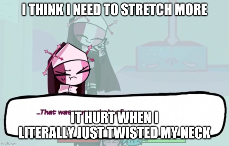 -_- | I THINK I NEED TO STRETCH MORE; IT HURT WHEN I LITERALLY JUST TWISTED MY NECK | image tagged in that was very unholy of you | made w/ Imgflip meme maker