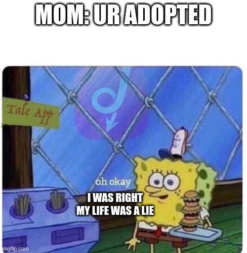 Yes I was Right! | MOM: UR ADOPTED; I WAS RIGHT MY LIFE WAS A LIE | image tagged in oh okay spongebob,lies,adopted,spongebob,funny memes | made w/ Imgflip meme maker