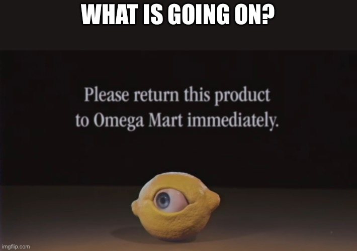 Please return this product to Omega Mart immediately | WHAT IS GOING ON? | image tagged in please return this product to omega mart immediately | made w/ Imgflip meme maker