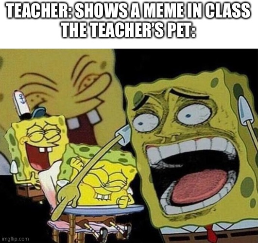This is probably true | TEACHER: SHOWS A MEME IN CLASS
THE TEACHER’S PET: | image tagged in spongebob laughing hysterically,memes,school | made w/ Imgflip meme maker